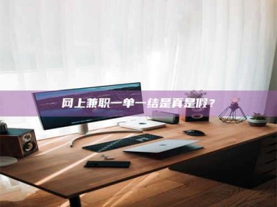 阿坝网上兼职一单一结是真是假？