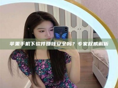 阿坝苹果手机下软件赚钱安全吗？专家权威解析