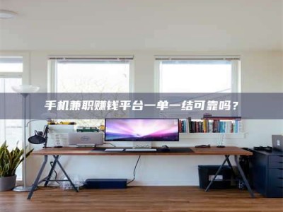 阿坝手机兼职赚钱平台一单一结可靠吗？