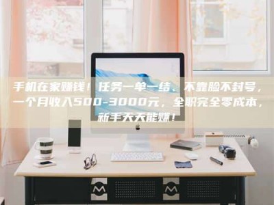 阿坝手机在家赚钱！任务一单一结、不靠脸不封号，一个月收入500-3000元，全职完全零成本，新手天天能赚！