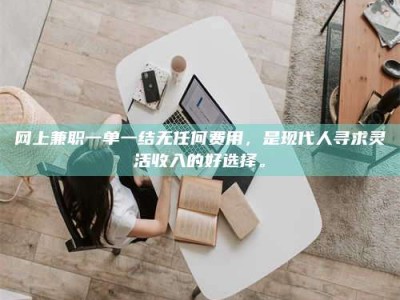 阿坝网上兼职一单一结无任何费用，是现代人寻求灵活收入的好选择。