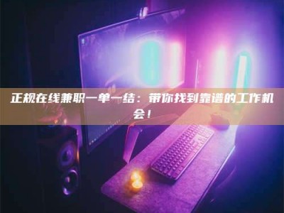 阿坝正规在线兼职一单一结：带你找到靠谱的工作机会！