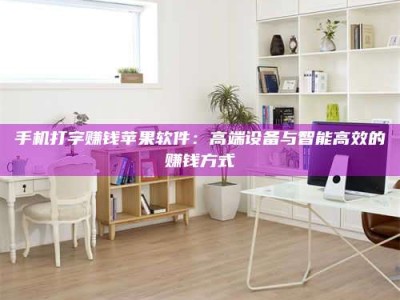 阿坝手机打字赚钱苹果软件：高端设备与智能高效的赚钱方式