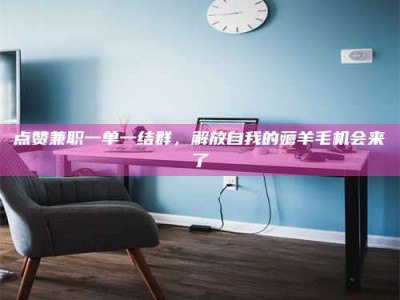 阿坝点赞兼职一单一结群，解放自我的薅羊毛机会来了