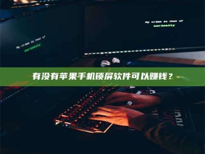 阿坝有没有苹果手机锁屏软件可以赚钱？