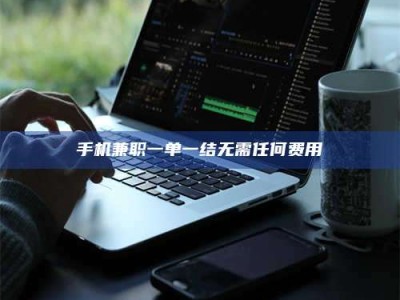 阿坝手机兼职一单一结无需任何费用