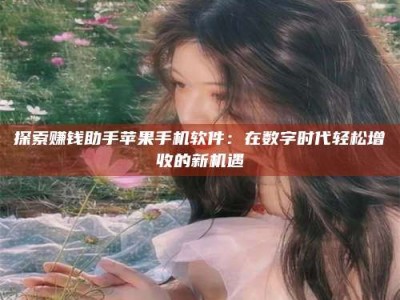 阿坝探索赚钱助手苹果手机软件：在数字时代轻松增收的新机遇