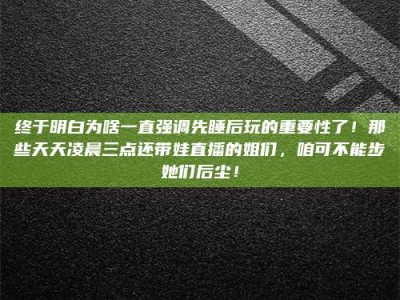 阿坝终于明白为啥一直强调先睡后玩的重要性了！那些天天凌晨三点还带娃直播的姐们，咱可不能步她们后尘！