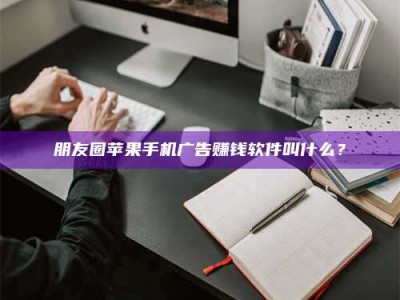 阿坝朋友圈苹果手机广告赚钱软件叫什么？