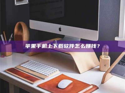 阿坝苹果手机上下载软件怎么赚钱？