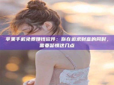 阿坝苹果手机免费赚钱软件：你在追求财富的同时，需要警惕这几点
