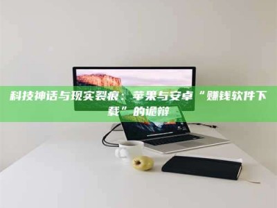 阿坝科技神话与现实裂痕：苹果与安卓“赚钱软件下载”的诡辩