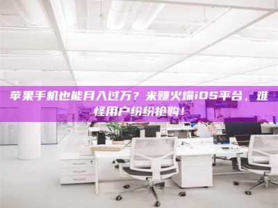 阿坝苹果手机也能月入过万？米赚火爆iOS平台，难怪用户纷纷抢购！