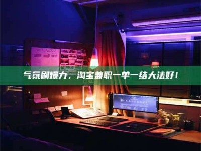 阿坝气氛刷爆力，淘宝兼职一单一结大法好！