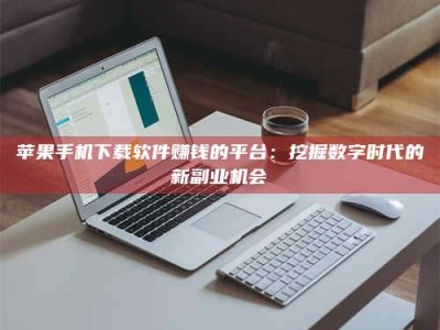 阿坝苹果手机下载软件赚钱的平台：挖掘数字时代的新副业机会