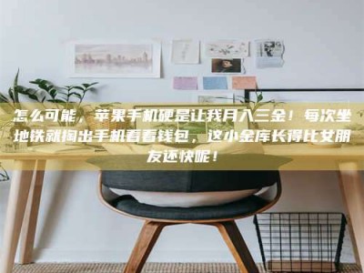 阿坝怎么可能，苹果手机硬是让我月入三金！每次坐地铁就掏出手机看看钱包，这小金库长得比女朋友还快呢！
