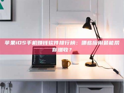 阿坝苹果iOS手机赚钱软件排行榜：哪些应用最能帮你增收？