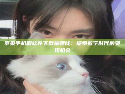 阿坝苹果手机刷软件下载量赚钱：探索数字时代的变现机会