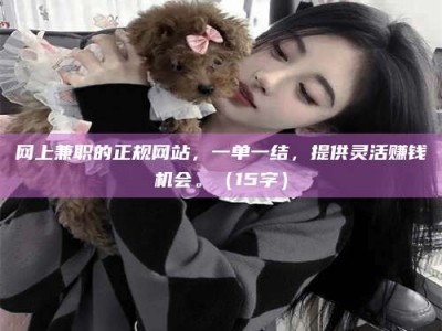 阿坝网上兼职的正规网站，一单一结，提供灵活赚钱机会。（15字）