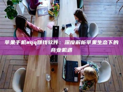 阿坝苹果手机aqq赚钱软件：深度解析苹果生态下的商业机遇