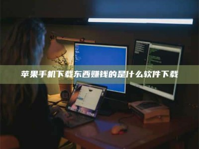 阿坝苹果手机下载东西赚钱的是什么软件下载