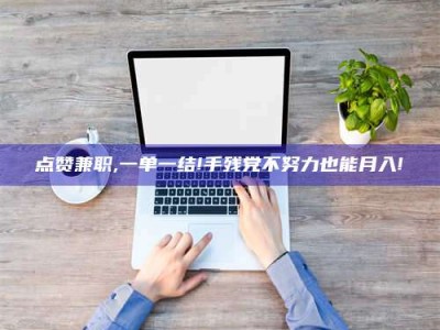 阿坝点赞兼职,一单一结!手残党不努力也能月入!