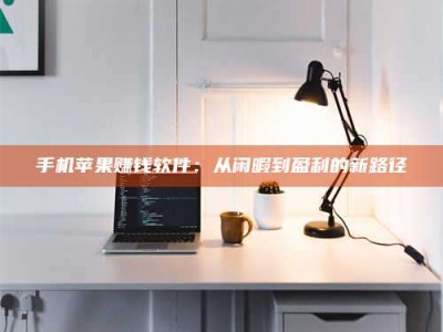 阿坝手机苹果赚钱软件：从闲暇到盈利的新路径