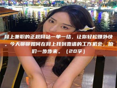 阿坝网上兼职的正规网站一单一结，让你轻松赚外快。今天聊聊如何在网上找到靠谱的工作机会，咱们一步步来。（20字）